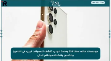 مواصفات هاتف Galaxy S26 Ultra الجديد تكشف تحسينات كبيرة في الكاميرا والشحن والشاشة والقلم الذكي
